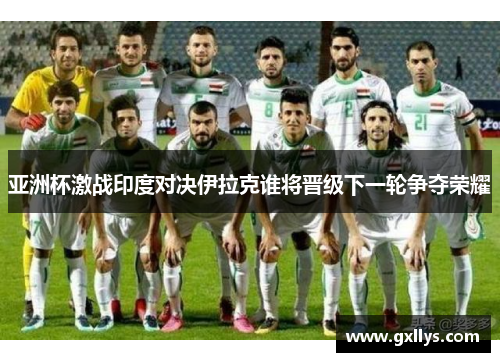 亚洲杯激战印度对决伊拉克谁将晋级下一轮争夺荣耀